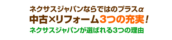 ネクサスジャパンならではのプラスα 中古×リフォーム3つの充実！ネクサスジャパンが選ばれる3つの理由