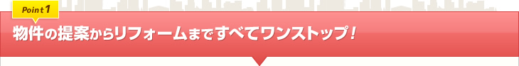 物件の提案からリフォームまですべてワンストップ！