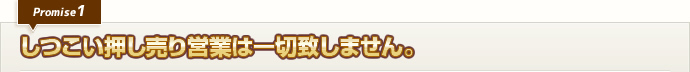 しつこい押し売り営業は一切致しません。