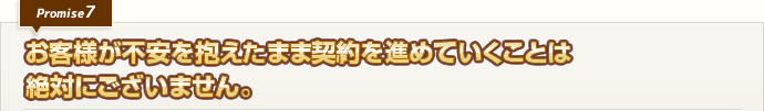 お客様が不安を抱えたまま契約を進めていくことは絶対にございません。