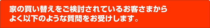 家の買い替えをご検討されているお客さまからよく以下のような質問をお受けします。