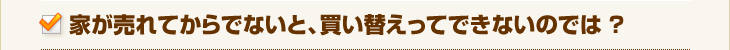 家が売れてからでないと、買い替えってできないのでは ?