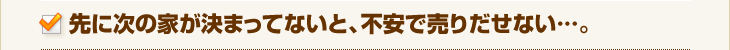 先に次の家が決まってないと、不安で売りだせない…。