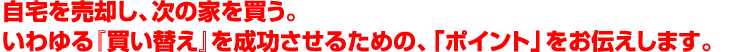 自宅を売却し、次の家を買う。いわゆる『買い替え』を成功させるための、「ポイント」をお伝えします。