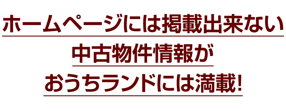 ホームページには掲載できない中古物件情報がおうちランドには満載！