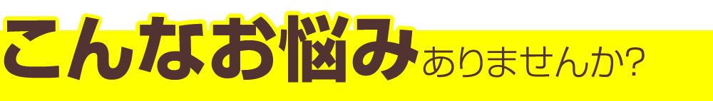 こんなお悩みありませんか？