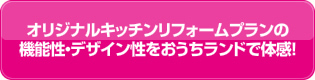 キッチンリフォームプランの機能性・デザイン性をおうちランドで体感！