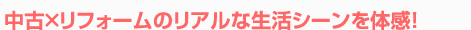 中古×リフォームのリアルな生活シーンを体感！