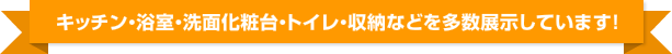 キッチン・浴室・洗面化粧台・トイレ・収納などを多数展示しています！