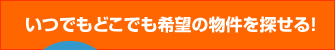 いつでもどこでも希望の物件を探せる！