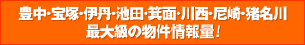 豊中・宝塚・伊丹・池田・箕面・川西・尼崎・猪名川最大級の物件情報量！