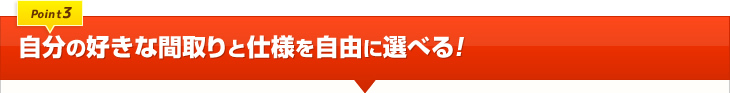 自分の好きな間取りと仕様を自由に選べる！