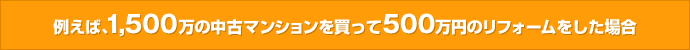 例えば、1,500万の中古マンションを買って500万円のリフォームをした場合