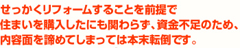 せっかくリフォームすることを前提で住まいを購入したにも関わらず、資金不足のため、内容面を諦めてしまっては本末転倒です。