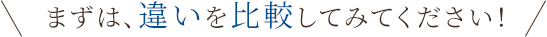 まずは、違いを比較してみてください!