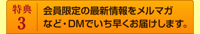 会員限定の最新情報をメルマガなど・DMでいち早くお届けします。