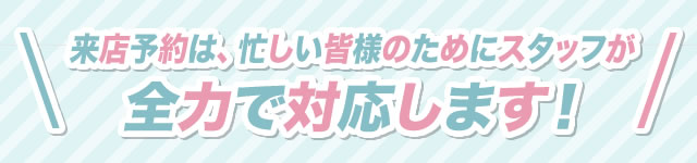 来店予約は、忙しい皆様のためにスタッフが全力で対応します。